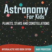 Astronomy For Kids Planets, Stars and Constellations - Intergalactic Kids Book Edition, Paperback