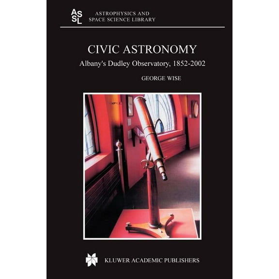 Astrophysics and Space Science Library Civic Astronomy: Albany's Dudley Observatory, 1852-2002, Book 316, (Paperback)