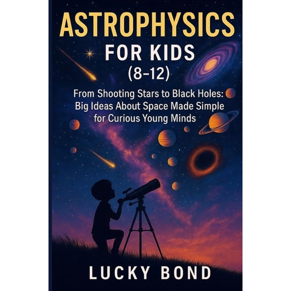 Astrophysics for Kids (8-12): "From Shooting Stars to Black Holes. Big Ideas About Space Made Simple for Curious Young M, (Paperback)