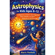 Astrophysics for Kids Ages 8-12 A Beginner's Guide to Space Science, Stars, Planets, and the Mysteries of the Universe, Paperback