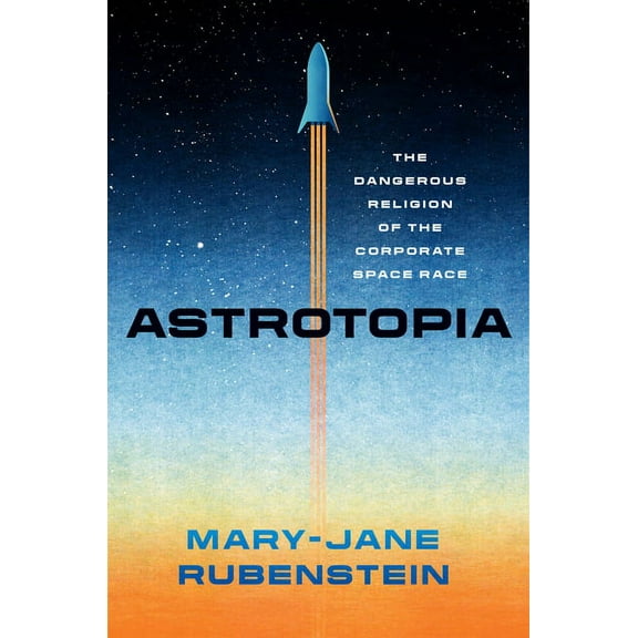 Astrotopia: The Dangerous Religion of the Corporate Space Race, (Paperback)