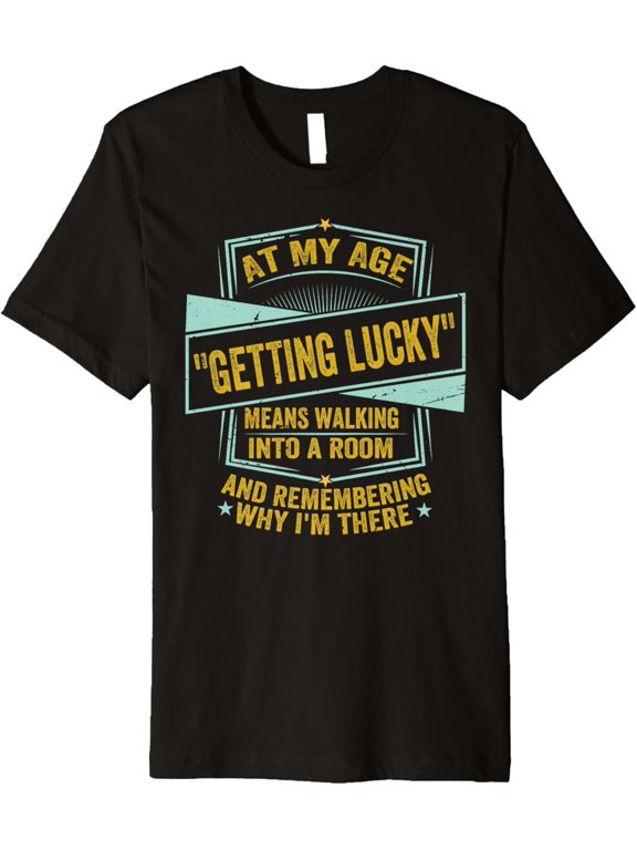 At My Age - Getting Lucky - Means Remembering Why I'm There Premium T-Shirt men and women can wear, black, white, gifts