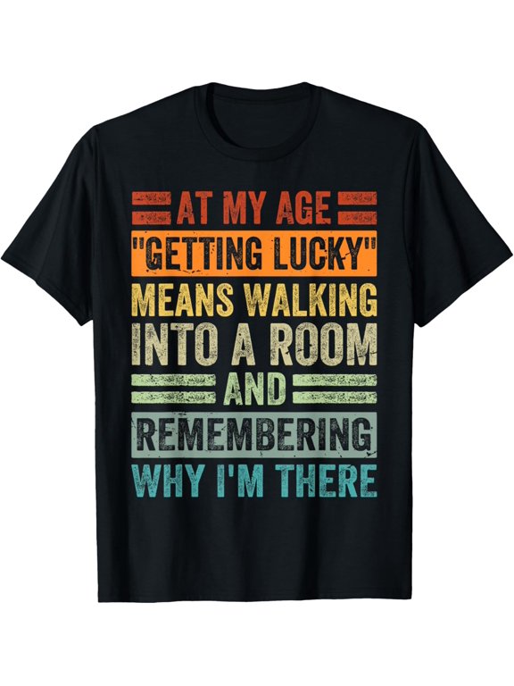 At My Age - Getting Lucky - Means Remembering Why I'm There T-Shirt men and women can wear, black, white, gifts