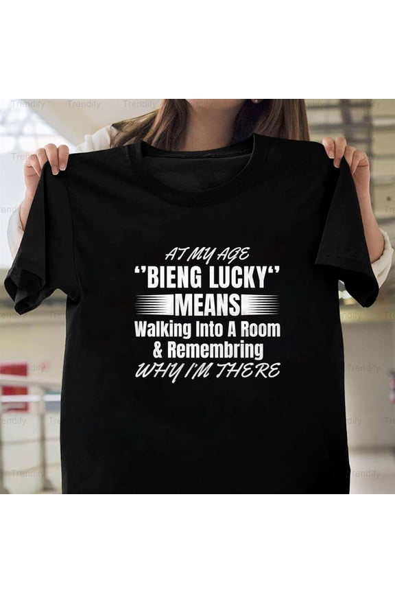 At My Age Getting Lucky Means Walking Into A Room And Rememb H28980 T-Shirt, for Men and Women, Up to Size 5XL