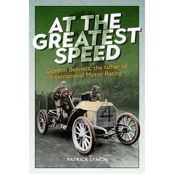 At the Greatest Speed: Gordon Bennett, the Father of International Motor Racing, (Hardcover)
