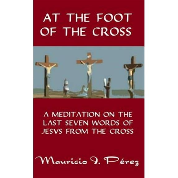 At the Foot of the Cross : A Meditation on the Seven Last Words of Jesus from the Cross
