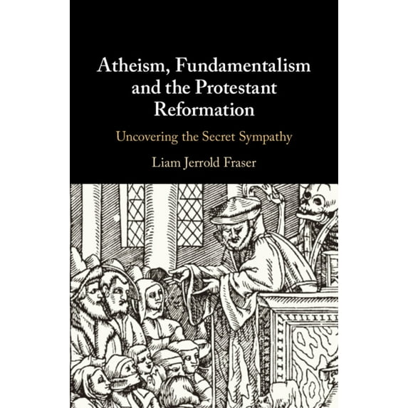 Atheism, Fundamentalism and the Protestant Reformation: Uncovering the Secret Sympathy, (Hardcover)