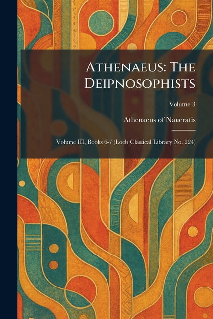 Athenaeus: The Deipnosophists: Volume III, Books 6-7 (Loeb Classical Library No. 224), (Paperback)