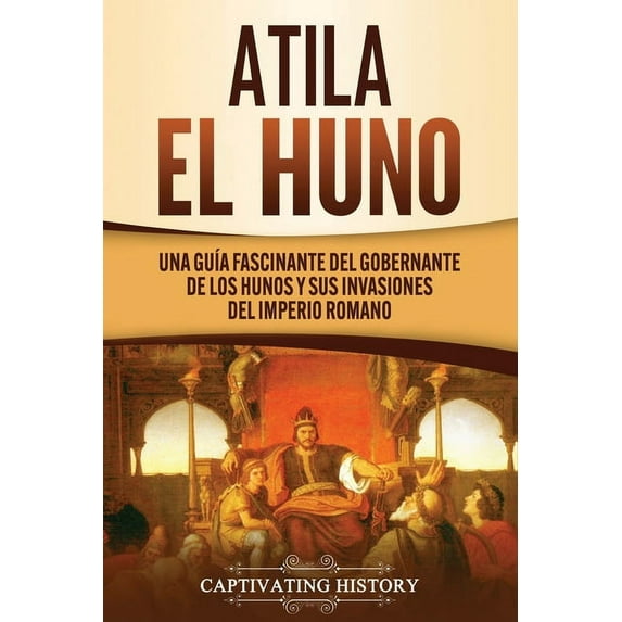 Atila el Huno: Una guÃa fascinante del gobernante de los hunos y sus invasiones del Imperio romano, (Paperback)