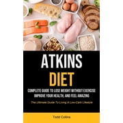 Atkins Diet Complete Guide To Lose Weight Without Exercise, Improve Your Health, And Feel Amazing The Ultimate Guide T, Paperback