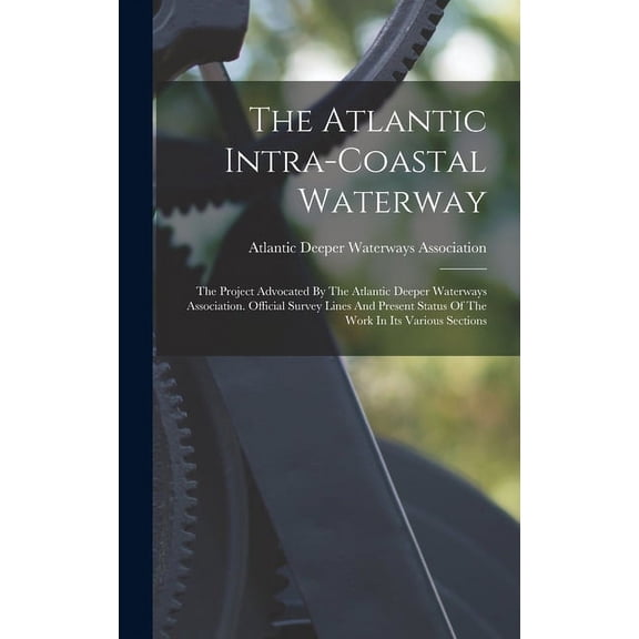 The Atlantic Intra-coastal Waterway : The Project Advocated By The Atlantic Deeper Waterways Association. Official Survey Lines And Present Status Of The Work In Its Various Sections (Hardcover)