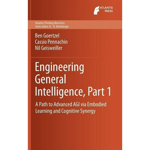 Atlantis Thinking Machines Engineering General Intelligence, Part 1: A Path to Advanced Agi Via Embodied Learning and Cognitive Synergy, Book 5, (Hardcover)
