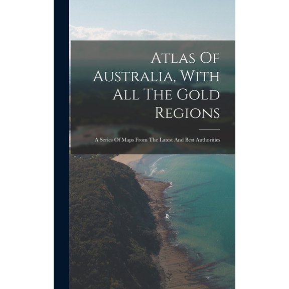 Atlas Of Australia, With All The Gold Regions: A Series Of Maps From The Latest And Best Authorities, (Hardcover)