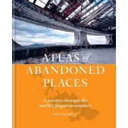 Atlas of Abandoned Places A Journey Through the Worlds Forgotten Wonders, Hardcover