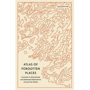 Unexpected Atlases Atlas of Forgotten Places Journeys to Abandoned and Deserted Destinations Around the Globe, Paperback