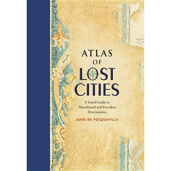 Atlas of Lost Cities: A Travel Guide to Abandoned and Forsaken Destinations, (Hardcover)