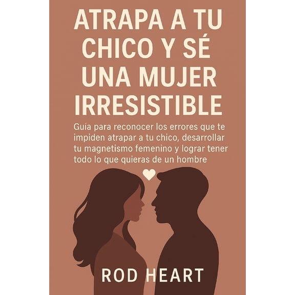 Atrapa a Tu Chico Y Se Una Mujer Irresistible: Gua para reconocer los errores que te impiden atrapar a tu chico, desarr, (Paperback)
