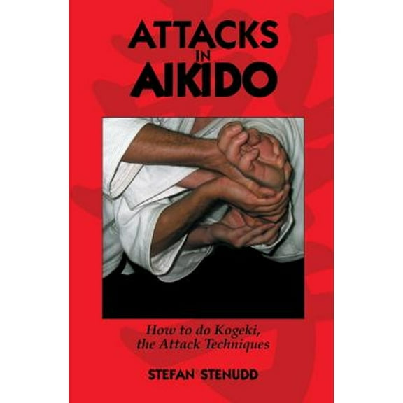 Attacks in Aikido: How to Do Kogeki, the Attack Techniques (Paperback) by Stefan Stenudd
