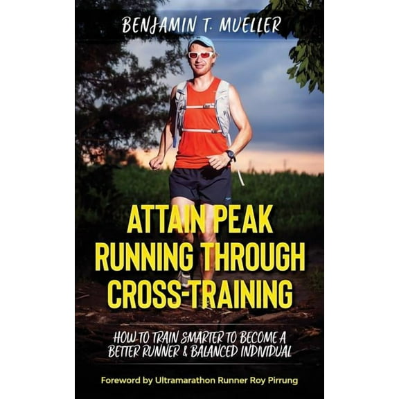 Attain Peak Running Through Cross-Training: How to Train Smarter to Become a Better Runner & Balanced Individual