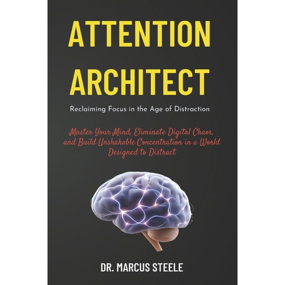 Attention Architect: Reclaiming Focus in the Age of Distraction: Master Your Mind, Eliminate Digital Chaos, and Build Un, (Paperback)