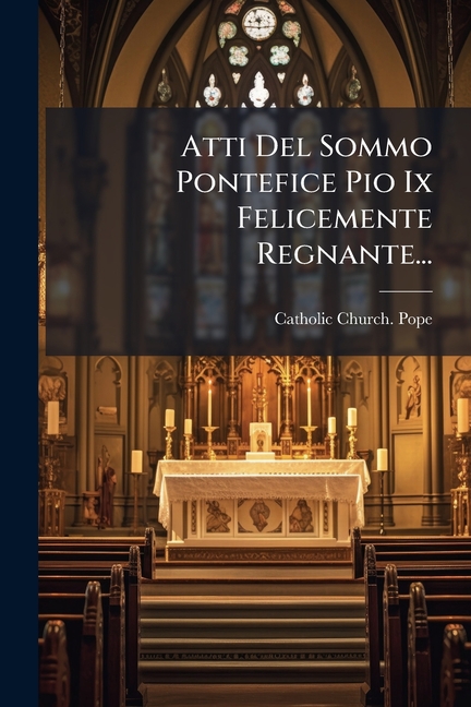 Atti Del Sommo Pontefice Pio Ix Felicemente Regnante..., (Paperback)