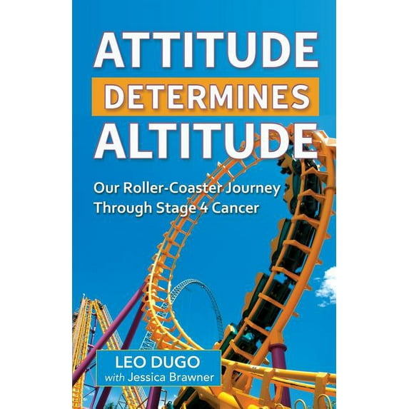 Attitude Determines Altitude: Our Roller-Coaster Journey Through Stage 4 Cancer (Paperback) by Leo Dugo