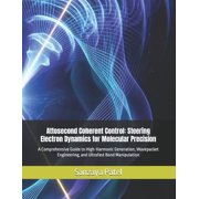 Attosecond Coherent Control Steering Electron Dynamics for Molecular Precision A Comprehensive Guide to High-Harmonic , Paperback
