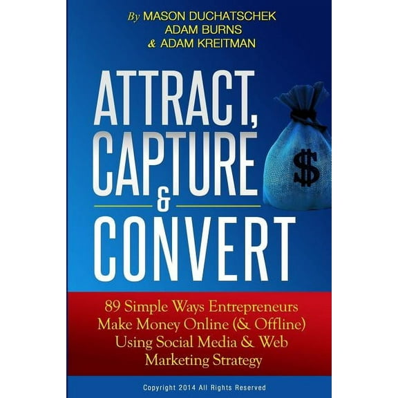 How to Make Money Online Using Social Media & Web Marketing Strategy: Attract, Capture & Convert: 89 Simple Ways Entrepreneurs Make Money Online (& Offline) Using Web Marketing & Social Media Strategy