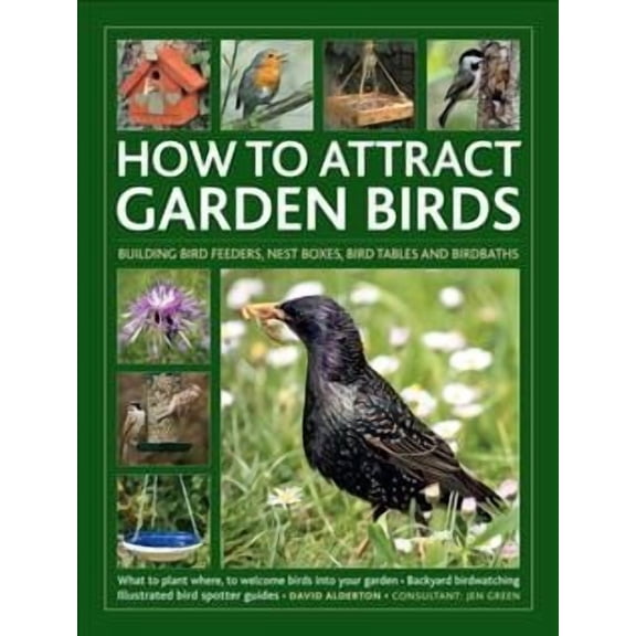 How to Attract Garden Birds : What to Plant * Bird Feeders, Bird Tables Birdbaths * Building Nest Boxes * Backyard Birdwatching; with Illustrated Directories of Common Garden Birds (Hardcover)