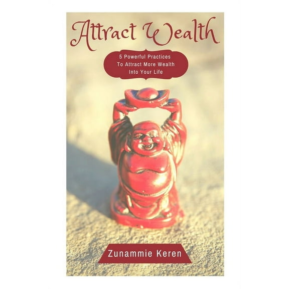 Attract Wealth: 5 Powerful Practices To Attract More Wealth Into Your Life (Paperback)