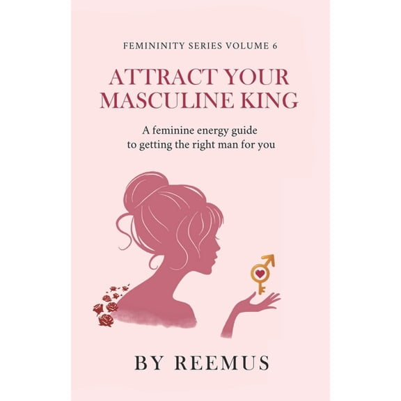 Femininity Book Attract Your Masculine King: A Feminine Energy Guide to Getting The Right Man For You, Book 6, (Paperback)