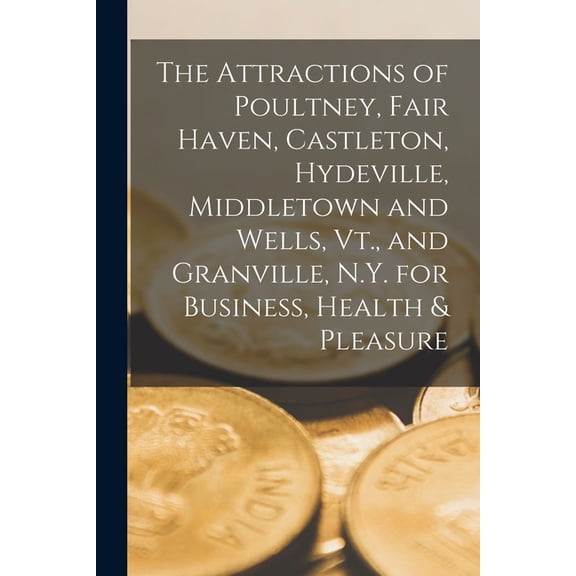 The Attractions of Poultney, Fair Haven, Castleton, Hydeville, Middletown and Wells, Vt., and Granville, N.Y. for Business, Health & Pleasure, (Paperback)