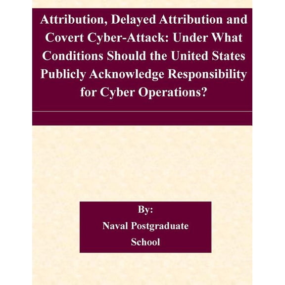 Attribution, Delayed Attribution and Covert Cyber-Attack: Under What Conditions Should the United States Publicly Acknowledge Responsibility for Cyber Operations? (Paperback)