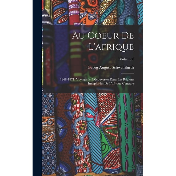 Au Coeur De L'afrique: 1868-1871, Voyages Et Découvertes Dans Les Régions Inexplorées De L'afrique Centrale; Volume 1 (Hardcover)