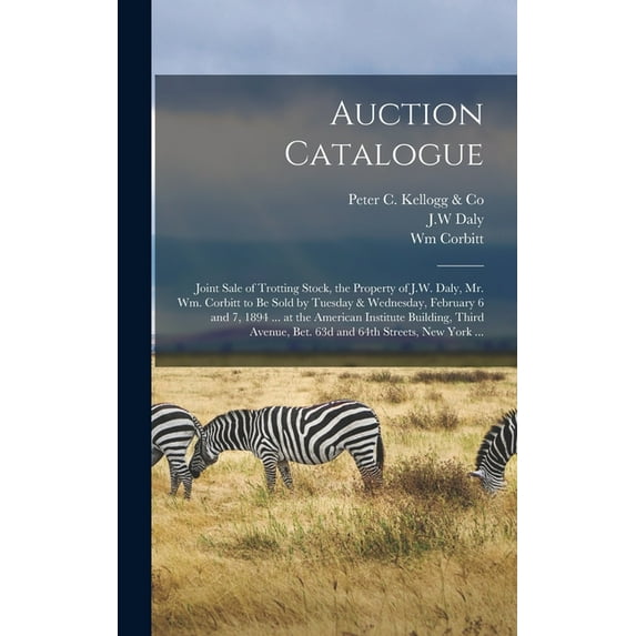 Auction Catalogue: Joint Sale of Trotting Stock, the Property of J.W. Daly, Mr. Wm. Corbitt to Be Sold by Tuesday & Wednesday, February 6 and 7, 1894 ... at the American Institute Building, Third Aven