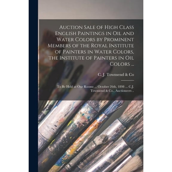 Auction Sale of High Class English Paintings in Oil and Water Colors by Prominent Members of the Royal Institute of Painters in Water Colors, the Institute of Painters in Oil Colors ... [microform] : to Be Held at Our Rooms ... October 26th, 1898 ...... (Paperback)