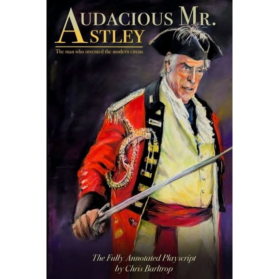 Audacious Mr Astley: The Man Who Invented the Modern Circus - the fully annotated playscript by Chris Barltrop, (Paperback)