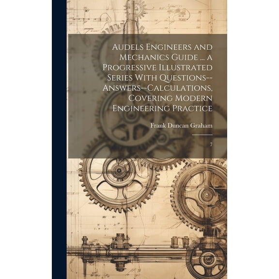 Audels Engineers and Mechanics Guide ... a Progressive Illustrated Series With Questions--answers--calculations, Covering Modern Engineering Practice : 7 (Hardcover)