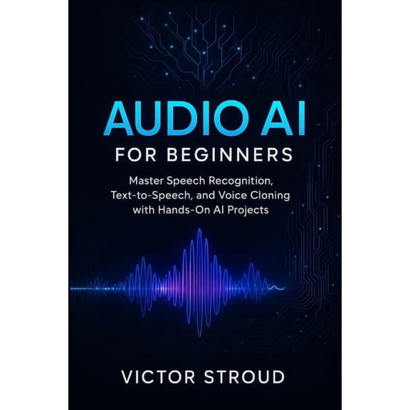 The Audio AI Revolution Audio AI for Beginners: Master Speech Recognition, Text-to-Speech, and Voice Cloning with Hands-On AI Projects, Book 1, (Paperback)