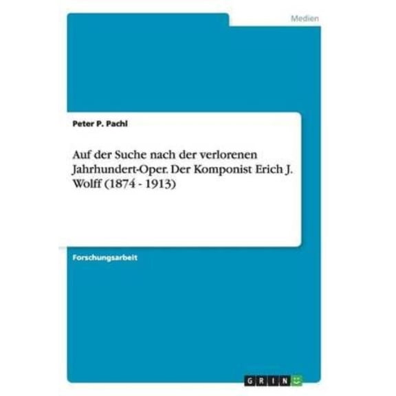 Auf Der Suche Nach Der Verlorenen Jahrhundert-oper. Der Komponist Erich J. Wolff (1874 - 1913)