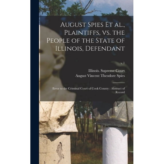 August Spies Et Al., Plaintiffs, Vs. the People of the State of Illinois, Defendant: Error to the Criminal Court of Cook County: Abstract of Record; v.1 (Hardcover)