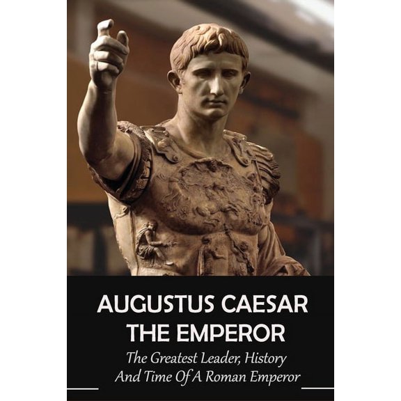 Augustus Caesar The Emperor : The Greatest Leader, History And Time Of A Roman Emperor: Roman Emperors (Paperback)