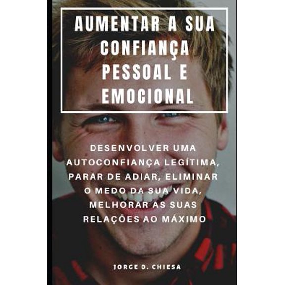 Aumentar a Sua Confiana Pessoal E Emocional : Desenvolver Uma Autoconfiana Legtima, Parar de Adiar, Eliminar O Medo Da Sua Vida, Melhorar as Suas Relaes Ao Mximo (Paperback)