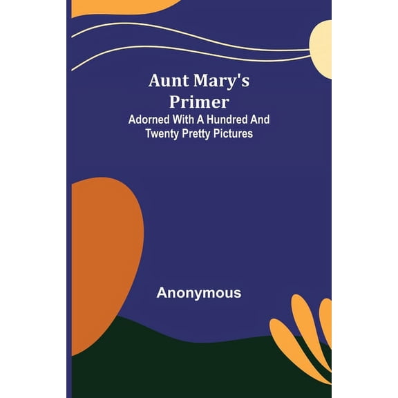 Aunt Mary's Primer; Adorned with a Hundred and Twenty Pretty Pictures, (Paperback)