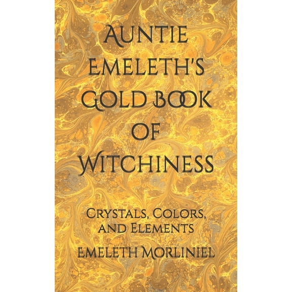 Auntie Emeleth's Witchy Books Auntie Emeleth's Gold Book of Witchiness: Crystals, Colors, and Elements, (Paperback)