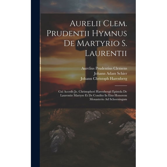 Aurelii Clem. Prudentii Hymnus De Martyrio S. Laurentii : Cui Accedit Jo. Christophori Harenbergii Epistola De Laurentio Martyre Et De Condito In Eius Honorem Monasterio Ad Schoeningam (Hardcover)