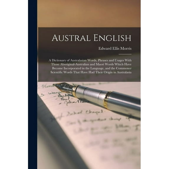 Austral English: A Dictionary of Australasian Words, Phrases and Usages With Those Aboriginal-Australian and Maori Words Which Have Become Incorporated in the Language, and the Commoner Scientific Wor