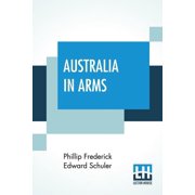 Australia In Arms A Narrative Of The Australasian Imperial Force And Their Achievement At Anzac, Paperback