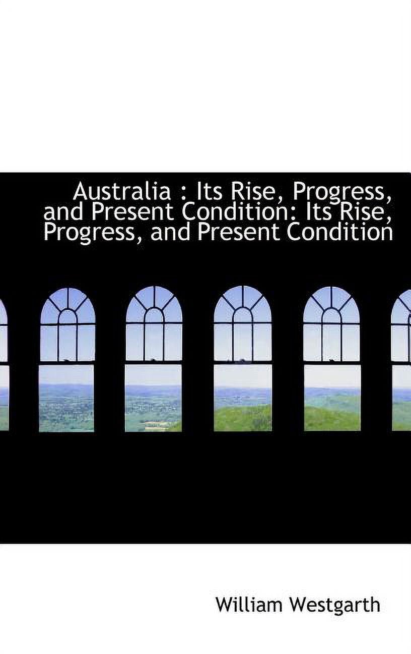 Australia: Its Rise, Progress, and Present Condition: Its Rise, Progress, and Present Condition Hardcover