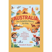 Australia The Complete History for Kids How a Distant Island Became One of the Brightest Nations on Earth, Paperback